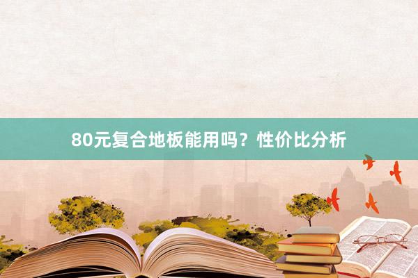 80元复合地板能用吗？性价比分析