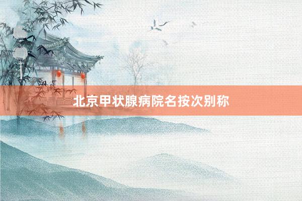 北京甲状腺病院名按次别称